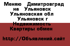 Меняю 1 Димитровград на 1 Ульяновск - Ульяновская обл., Ульяновск г. Недвижимость » Квартиры обмен   